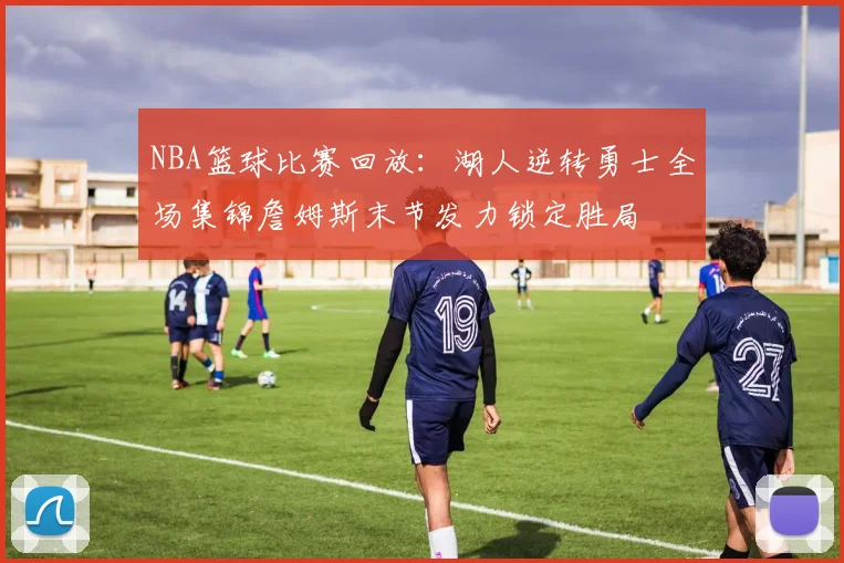 NBA篮球比赛回放：湖人逆转勇士全场集锦詹姆斯末节发力锁定胜局