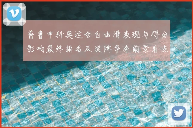 普鲁申科奥运会自由滑表现与得分影响最终排名及奖牌争夺前景看点