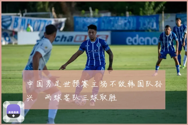 中国男足世预赛主场不敌韩国队孙兴慜两球客队三球取胜