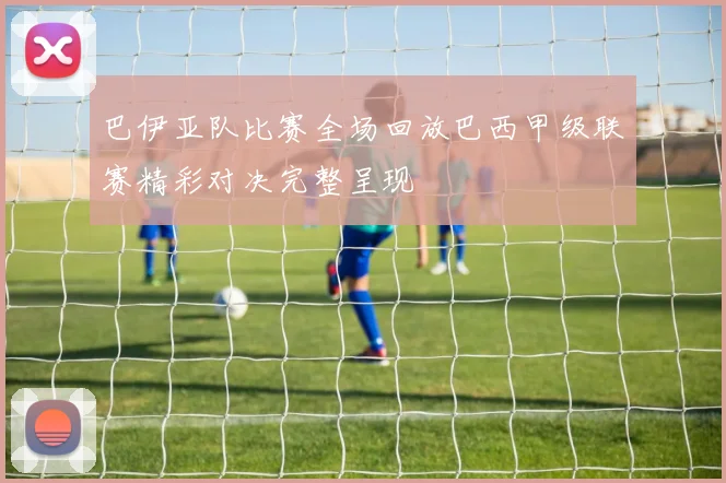 巴伊亚队比赛全场回放巴西甲级联赛精彩对决完整呈现
