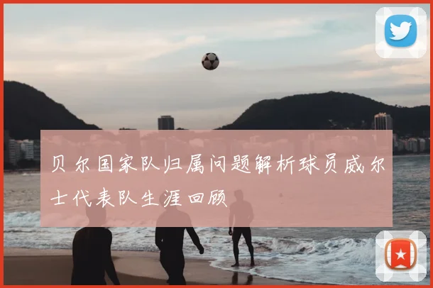 贝尔国家队归属问题解析球员威尔士代表队生涯回顾