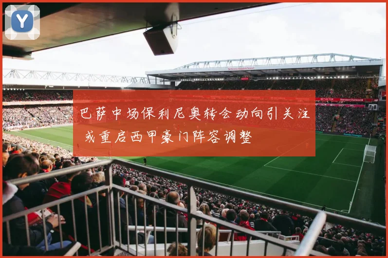 巴萨中场保利尼奥转会动向引关注 或重启西甲豪门阵容调整