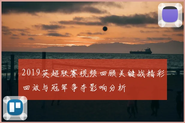 2019英超联赛视频回顾关键战精彩回放与冠军争夺影响分析