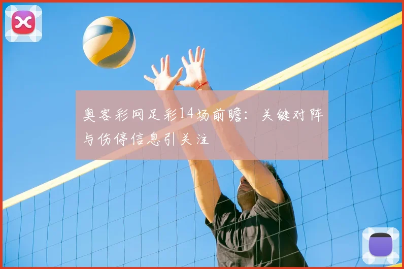 奥客彩网足彩14场前瞻:关键对阵与伤停信息引关注