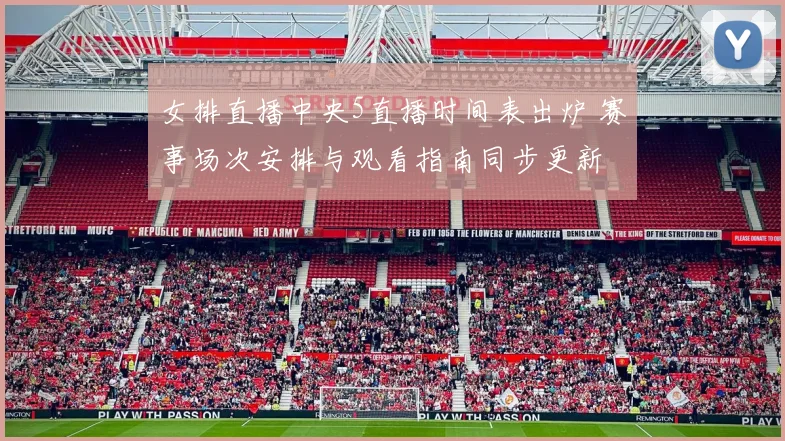 女排直播中央5直播时间表出炉 赛事场次安排与观看指南同步更新