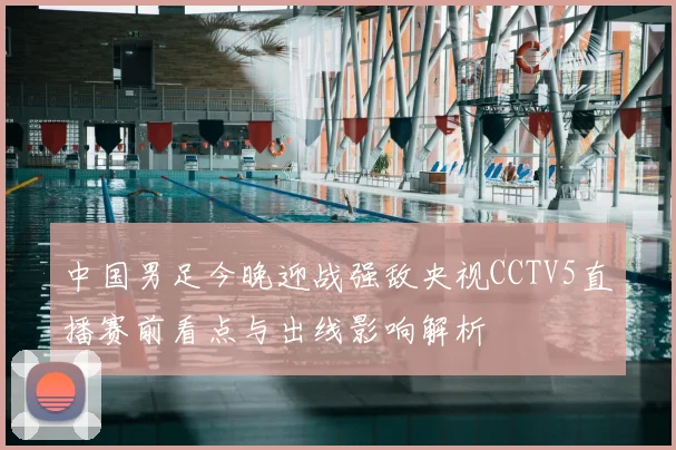 中国男足今晚迎战强敌央视CCTV5直播赛前看点与出线影响解析