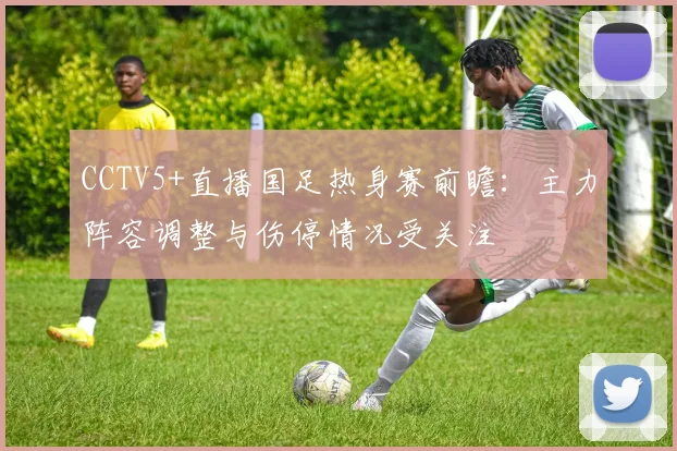 CCTV5+直播国足热身赛前瞻：主力阵容调整与伤停情况受关注