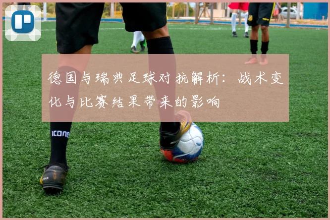 德国与瑞典足球对抗解析:战术变化与比赛结果带来的影响