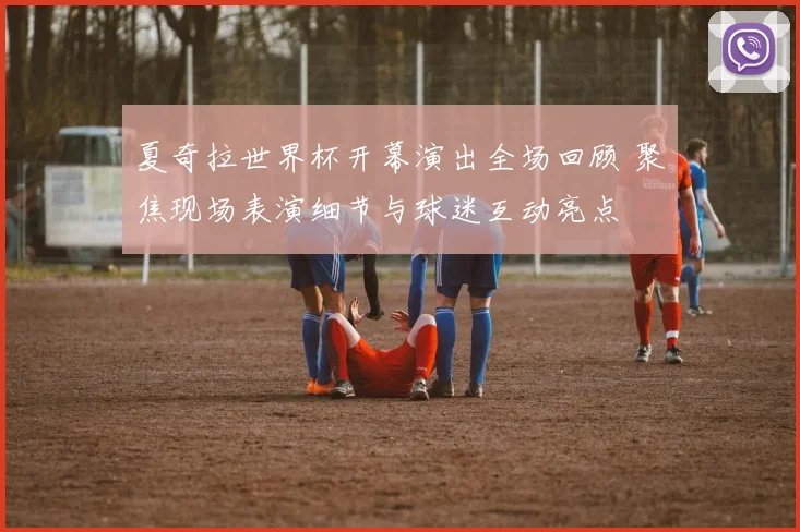 夏奇拉世界杯开幕演出全场回顾 聚焦现场表演细节与球迷互动亮点