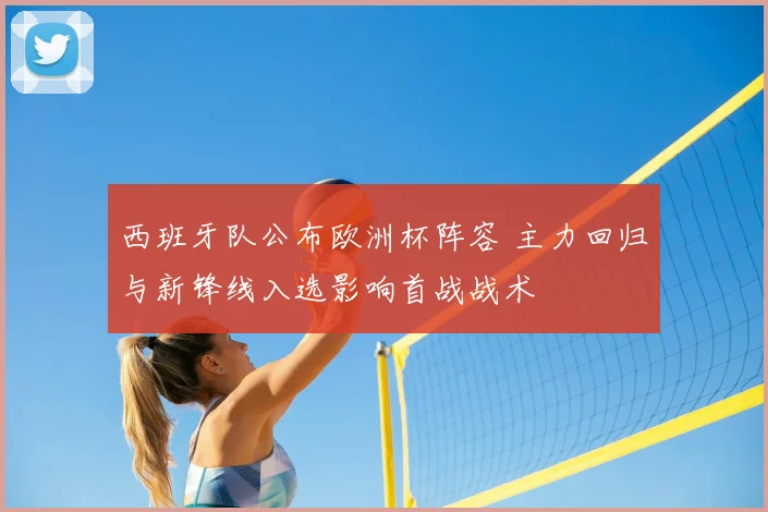 西班牙队公布欧洲杯阵容 主力回归与新锋线入选影响首战战术