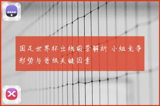 国足世界杯出线前景解析 小组竞争形势与晋级关键因素