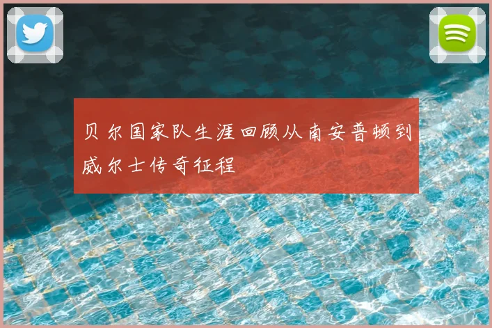 贝尔国家队生涯回顾从南安普顿到威尔士传奇征程