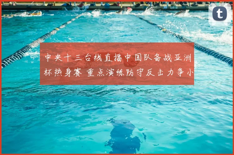 中央十三台线直播中国队备战亚洲杯热身赛 重点演练防守反击力争小组赛开门红