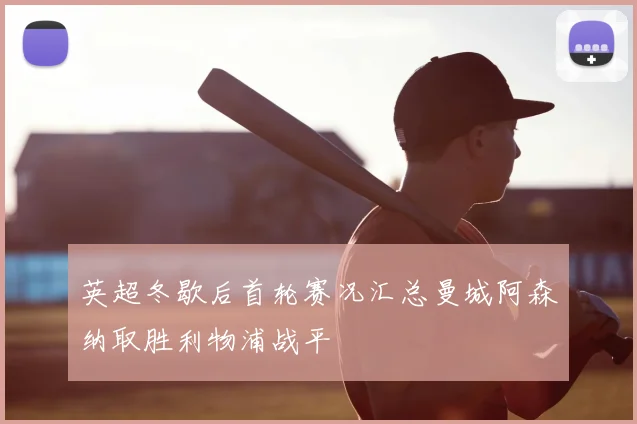 英超冬歇后首轮赛况汇总曼城阿森纳取胜利物浦战平