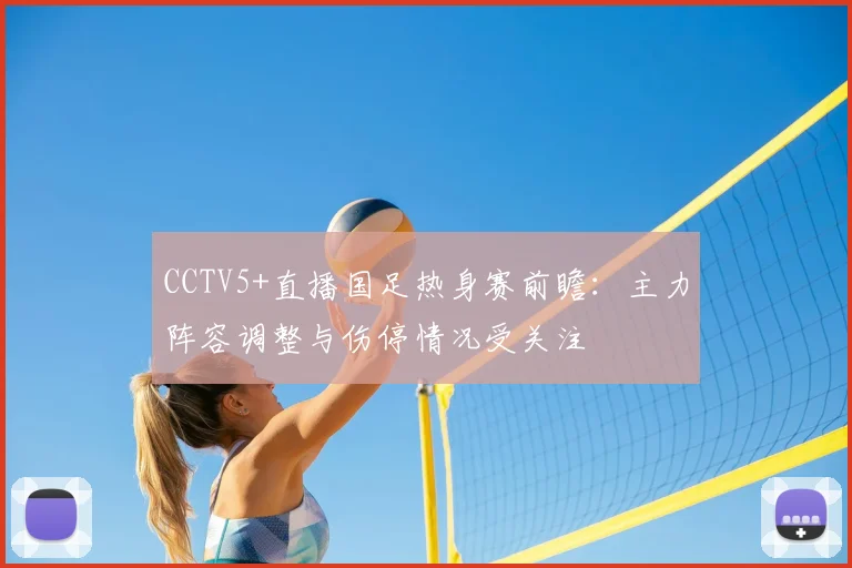 CCTV5+直播国足热身赛前瞻：主力阵容调整与伤停情况受关注