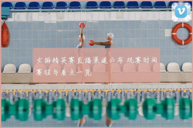 女排精英赛直播渠道公布 观赛时间赛程与看点一览