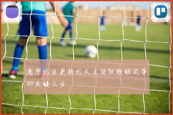 意甲比分更新尤文主场取胜锁定争四关键三分