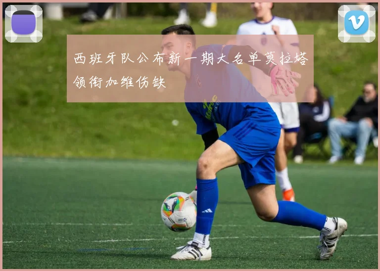 西班牙队公布新一期大名单莫拉塔领衔加维伤缺