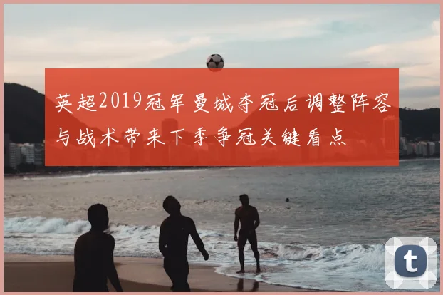 英超2019冠军曼城夺冠后调整阵容与战术带来下季争冠关键看点