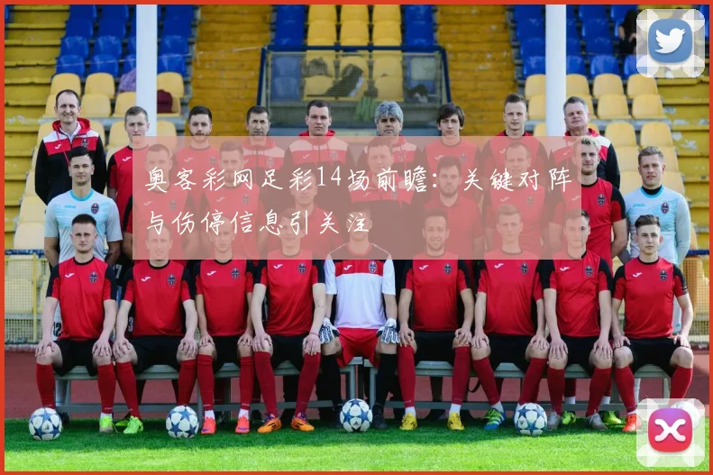 奥客彩网足彩14场前瞻：关键对阵与伤停信息引关注