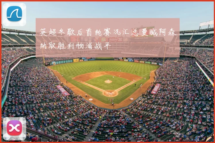 英超冬歇后首轮赛况汇总曼城阿森纳取胜利物浦战平