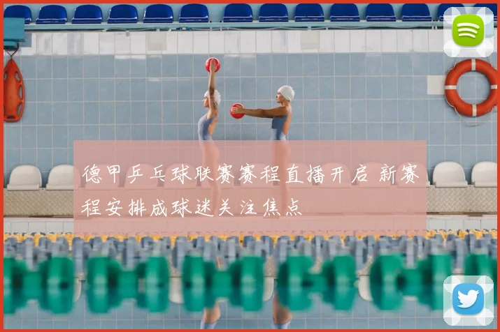 德甲乒乓球联赛赛程直播开启 新赛程安排成球迷关注焦点