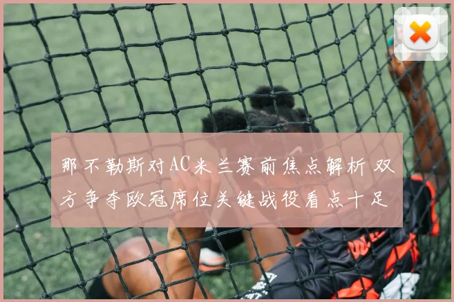 那不勒斯对AC米兰赛前焦点解析 双方争夺欧冠席位关键战役看点十足