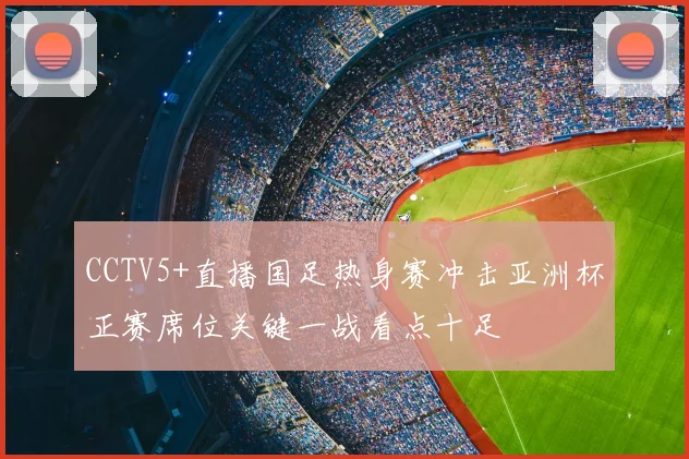 CCTV5+直播国足热身赛冲击亚洲杯正赛席位关键一战看点十足