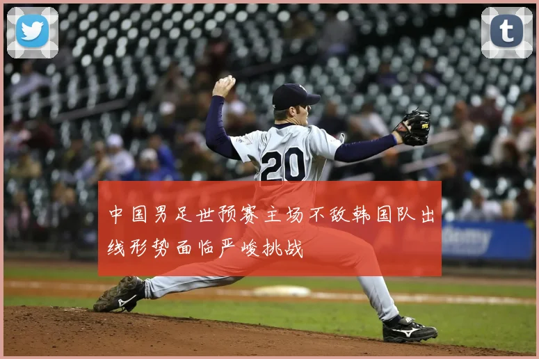 中国男足世预赛主场不敌韩国队出线形势面临严峻挑战