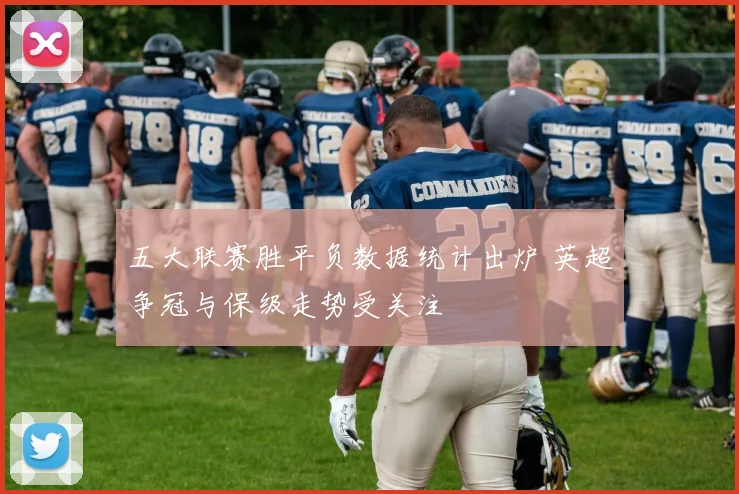 五大联赛胜平负数据统计出炉 英超争冠与保级走势受关注