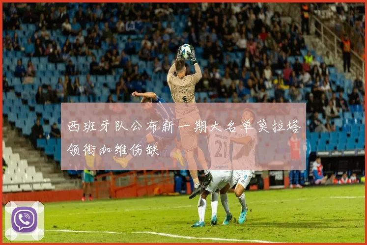 西班牙队公布新一期大名单莫拉塔领衔加维伤缺