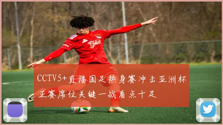 CCTV5+直播国足热身赛冲击亚洲杯正赛席位关键一战看点十足