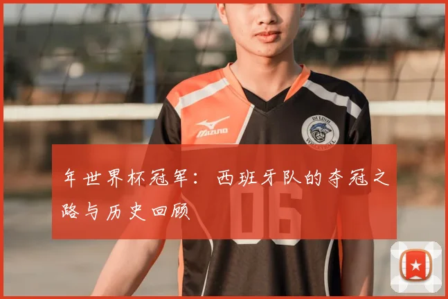 年世界杯冠军:西班牙队的夺冠之路与历史回顾