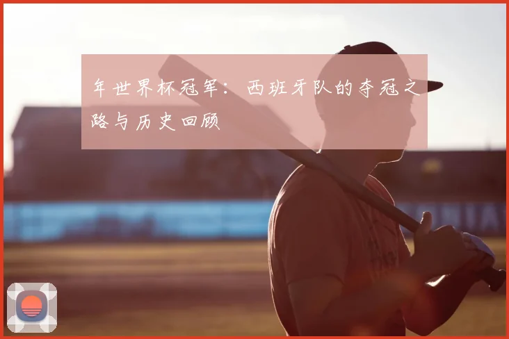 年世界杯冠军：西班牙队的夺冠之路与历史回顾