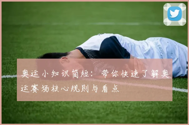 奥运小知识简短:带你快速了解奥运赛场核心规则与看点