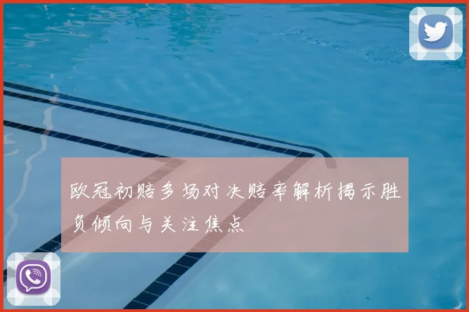 欧冠初赔多场对决赔率解析揭示胜负倾向与关注焦点