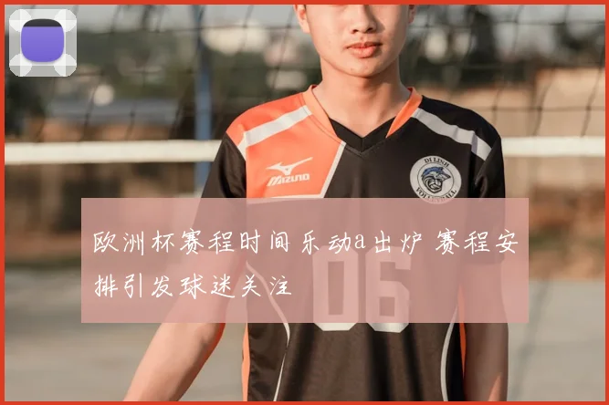 欧洲杯赛程时间乐动a出炉 赛程安排引发球迷关注