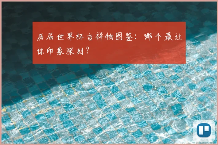 历届世界杯吉祥物图鉴：哪个最让你印象深刻？