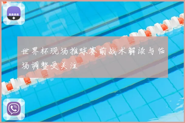 世界杯现场推球赛前战术解读与临场调整受关注