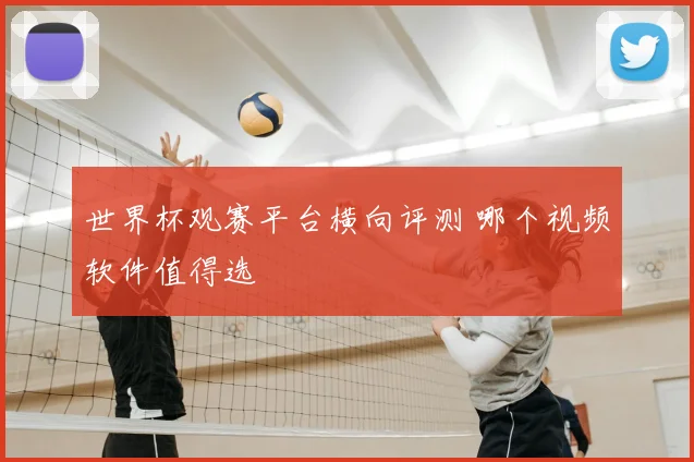 世界杯观赛平台横向评测 哪个视频软件值得选